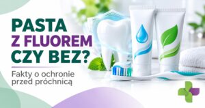 Pasta z fluorem czy bez? Jak wybrać pastę do zębów i chronić przed próchnicą